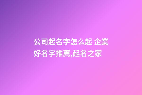公司起名字怎么起 企業好名字推薦,起名之家-第1張-公司起名-玄機派